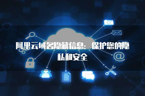 阿里云域名信息隐藏与互联网信息服务的合规与安全探讨